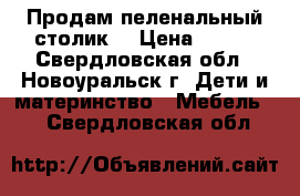 Продам пеленальный столик  › Цена ­ 700 - Свердловская обл., Новоуральск г. Дети и материнство » Мебель   . Свердловская обл.